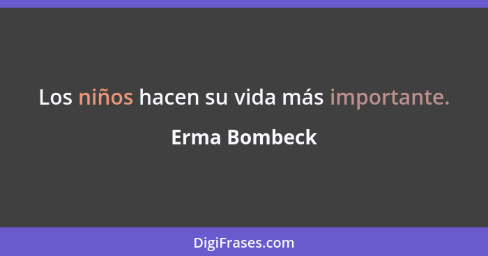 Los niños hacen su vida más importante.... - Erma Bombeck