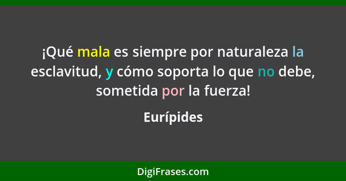 ¡Qué mala es siempre por naturaleza la esclavitud, y cómo soporta lo que no debe, sometida por la fuerza!... - Eurípides