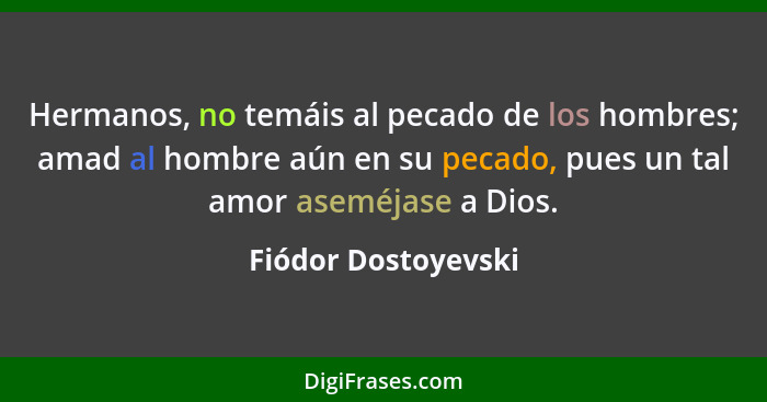 Hermanos, no temáis al pecado de los hombres; amad al hombre aún en su pecado, pues un tal amor aseméjase a Dios.... - Fiódor Dostoyevski