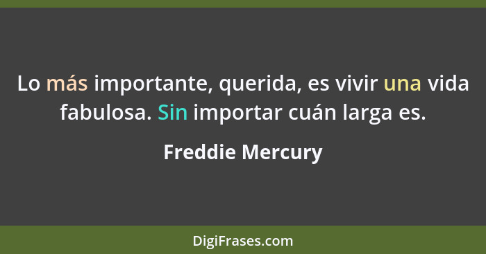 Lo más importante, querida, es vivir una vida fabulosa. Sin importar cuán larga es.... - Freddie Mercury