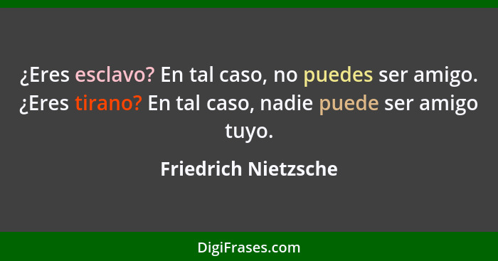 ¿Eres esclavo? En tal caso, no puedes ser amigo. ¿Eres tirano? En tal caso, nadie puede ser amigo tuyo.... - Friedrich Nietzsche