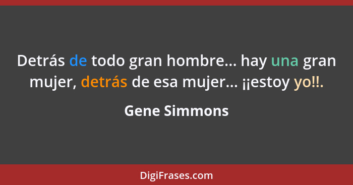 Detrás de todo gran hombre... hay una gran mujer, detrás de esa mujer... ¡¡estoy yo!!.... - Gene Simmons