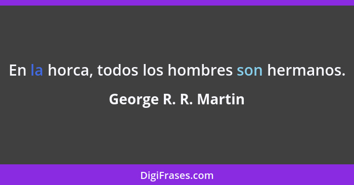 En la horca, todos los hombres son hermanos.... - George R. R. Martin