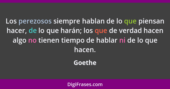 Los perezosos siempre hablan de lo que piensan hacer, de lo que harán; los que de verdad hacen algo no tienen tiempo de hablar ni de lo que h... - Goethe