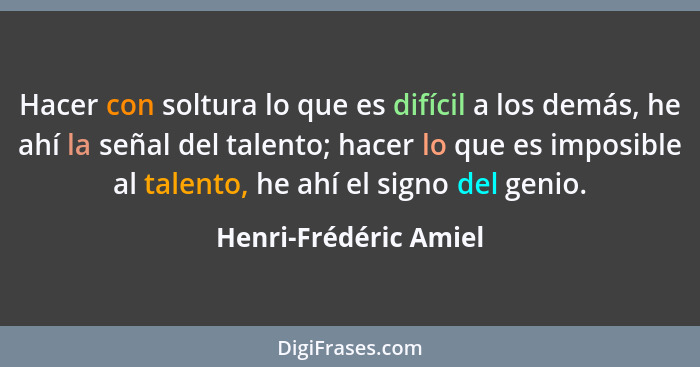 Hacer con soltura lo que es difícil a los demás, he ahí la señal del talento; hacer lo que es imposible al talento, he ahí el s... - Henri-Frédéric Amiel