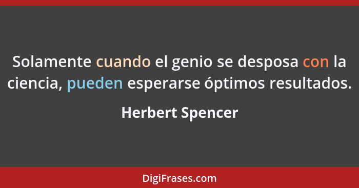 Solamente cuando el genio se desposa con la ciencia, pueden esperarse óptimos resultados.... - Herbert Spencer