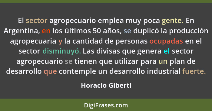 El sector agropecuario emplea muy poca gente. En Argentina, en los últimos 50 años, se duplicó la producción agropecuaria y la canti... - Horacio Giberti