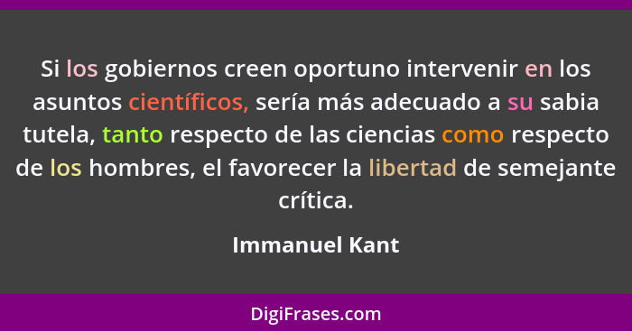 Si los gobiernos creen oportuno intervenir en los asuntos científicos, sería más adecuado a su sabia tutela, tanto respecto de las cie... - Immanuel Kant
