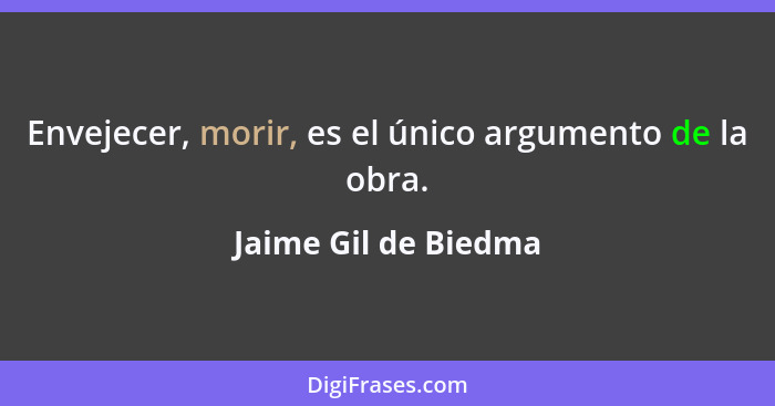 Envejecer, morir, es el único argumento de la obra.... - Jaime Gil de Biedma