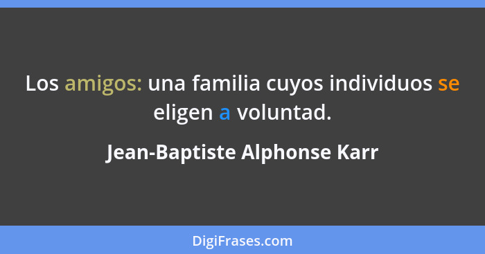 Los amigos: una familia cuyos individuos se eligen a voluntad.... - Jean-Baptiste Alphonse Karr