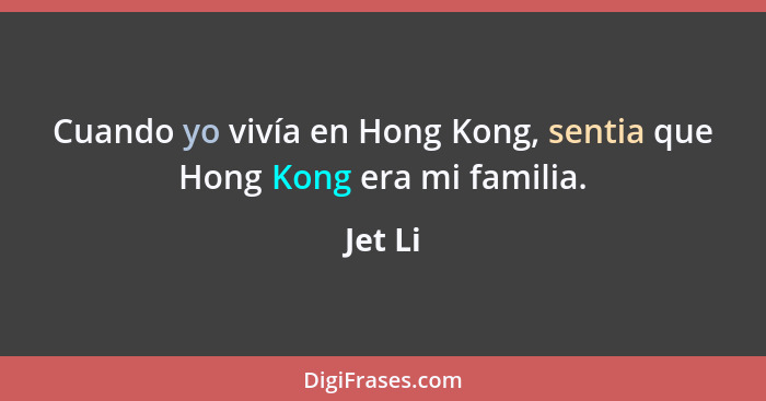 Cuando yo vivía en Hong Kong, sentia que Hong Kong era mi familia.... - Jet Li
