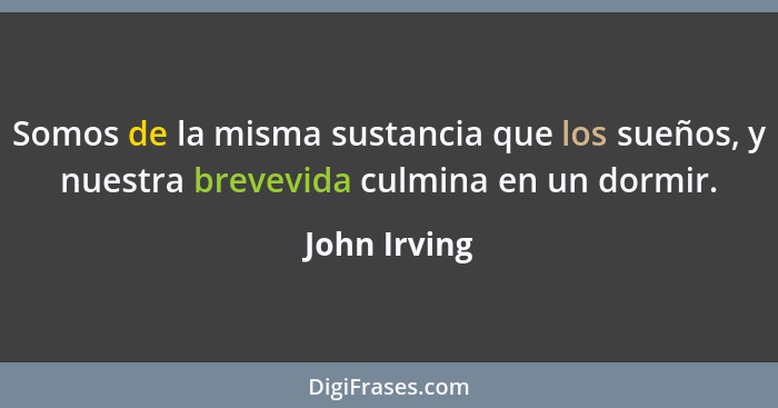 Somos de la misma sustancia que los sueños, y nuestra brevevida culmina en un dormir.... - John Irving