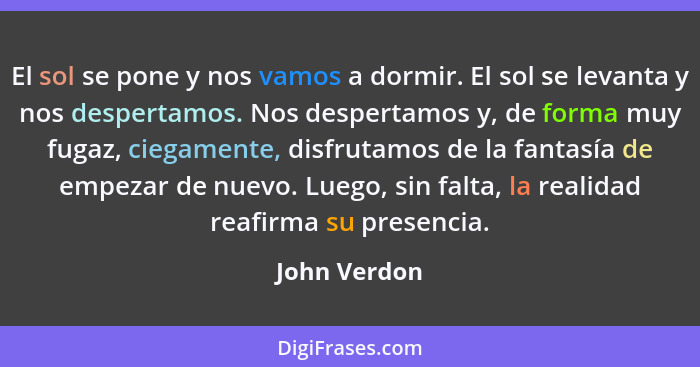 El sol se pone y nos vamos a dormir. El sol se levanta y nos despertamos. Nos despertamos y, de forma muy fugaz, ciegamente, disfrutamos... - John Verdon