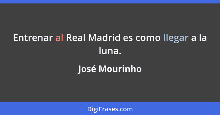 Entrenar al Real Madrid es como llegar a la luna.... - José Mourinho