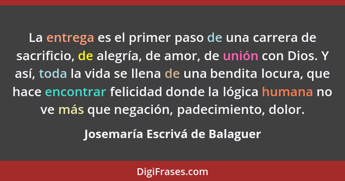 La entrega es el primer paso de una carrera de sacrificio, de alegría, de amor, de unión con Dios. Y así, toda la vida... - Josemaría Escrivá de Balaguer