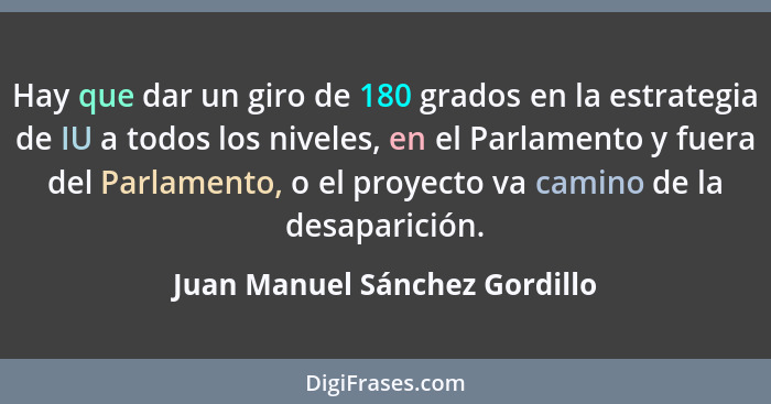 Hay que dar un giro de 180 grados en la estrategia de IU a todos los niveles, en el Parlamento y fuera del Parlamento,... - Juan Manuel Sánchez Gordillo