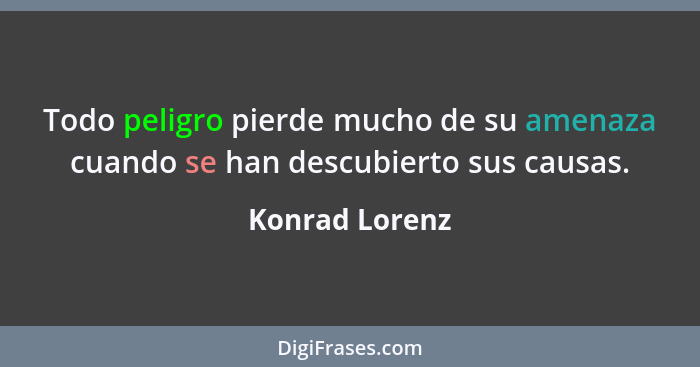 Todo peligro pierde mucho de su amenaza cuando se han descubierto sus causas.... - Konrad Lorenz