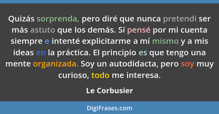 Quizás sorprenda, pero diré que nunca pretendí ser más astuto que los demás. Sí pensé por mi cuenta siempre e intenté explicitarme a mí... - Le Corbusier