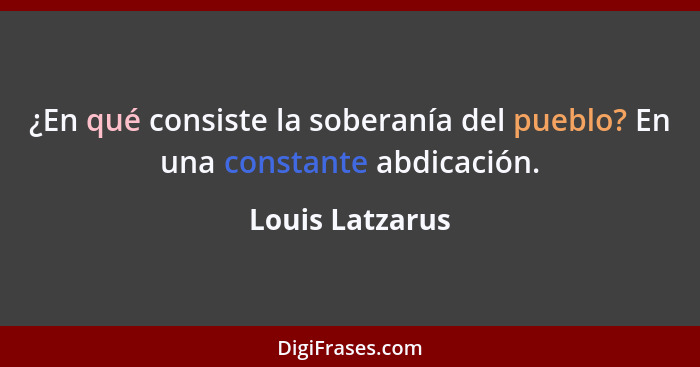 ¿En qué consiste la soberanía del pueblo? En una constante abdicación.... - Louis Latzarus