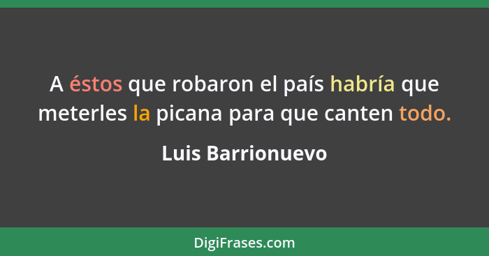 A éstos que robaron el país habría que meterles la picana para que canten todo.... - Luis Barrionuevo