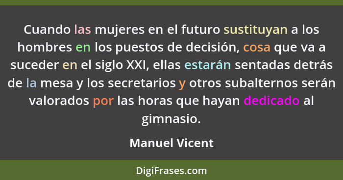 Cuando las mujeres en el futuro sustituyan a los hombres en los puestos de decisión, cosa que va a suceder en el siglo XXI, ellas esta... - Manuel Vicent