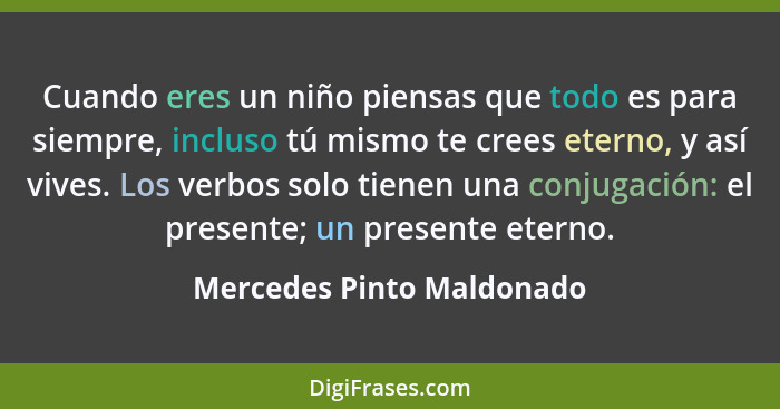 Cuando eres un niño piensas que todo es para siempre, incluso tú mismo te crees eterno, y así vives. Los verbos solo tienen... - Mercedes Pinto Maldonado