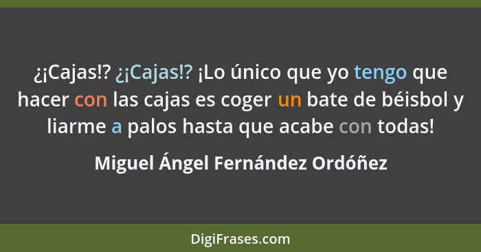 ¿¡Cajas!? ¿¡Cajas!? ¡Lo único que yo tengo que hacer con las cajas es coger un bate de béisbol y liarme a palos hasta... - Miguel Ángel Fernández Ordóñez