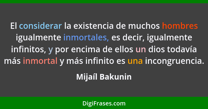 El considerar la existencia de muchos hombres igualmente inmortales, es decir, igualmente infinitos, y por encima de ellos un dios to... - Mijaíl Bakunin