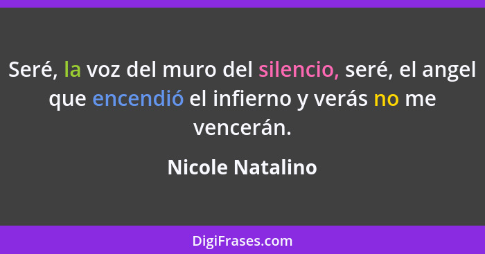 Seré, la voz del muro del silencio, seré, el angel que encendió el infierno y verás no me vencerán.... - Nicole Natalino