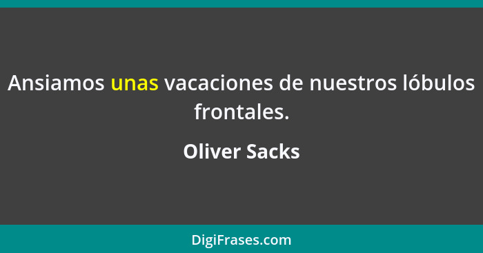 Ansiamos unas vacaciones de nuestros lóbulos frontales.... - Oliver Sacks