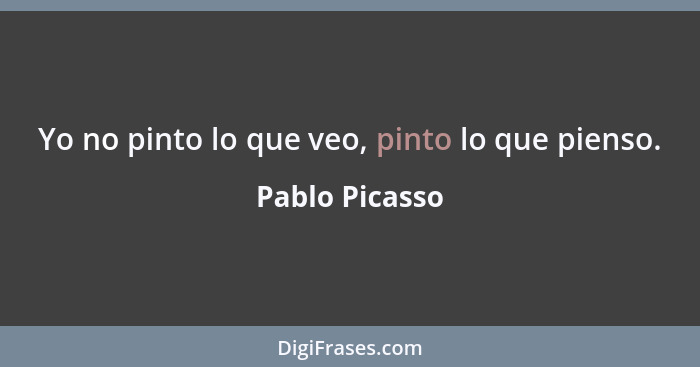 Yo no pinto lo que veo, pinto lo que pienso.... - Pablo Picasso