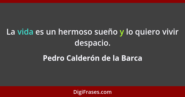 La vida es un hermoso sueño y lo quiero vivir despacio.... - Pedro Calderón de la Barca