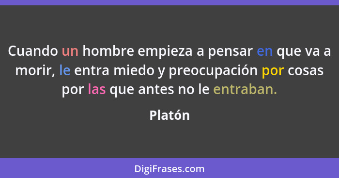 Cuando un hombre empieza a pensar en que va a morir, le entra miedo y preocupación por cosas por las que antes no le entraban.... - Platón