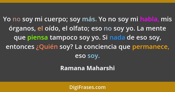 Yo no soy mi cuerpo; soy más. Yo no soy mi habla, mis órganos, el oído, el olfato; eso no soy yo. La mente que piensa tampoco soy yo... - Ramana Maharshi