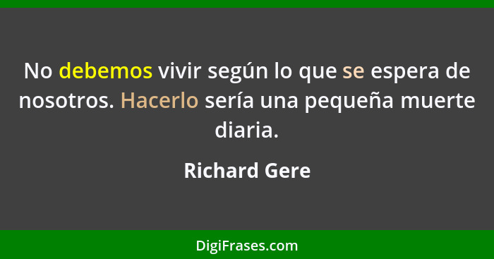 No debemos vivir según lo que se espera de nosotros. Hacerlo sería una pequeña muerte diaria.... - Richard Gere