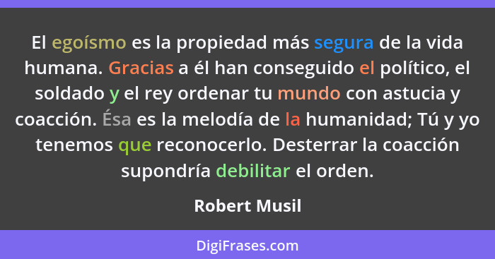 El egoísmo es la propiedad más segura de la vida humana. Gracias a él han conseguido el político, el soldado y el rey ordenar tu mundo... - Robert Musil