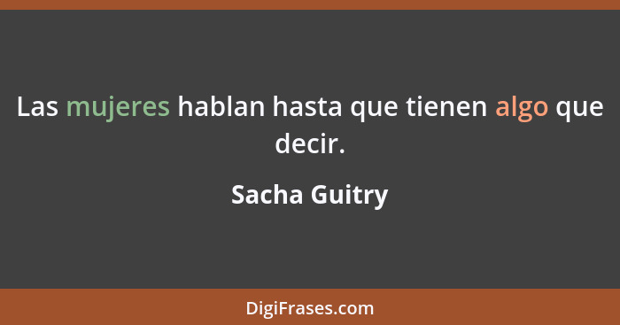 Las mujeres hablan hasta que tienen algo que decir.... - Sacha Guitry