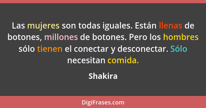 Las mujeres son todas iguales. Están llenas de botones, millones de botones. Pero los hombres sólo tienen el conectar y desconectar. Sólo ne... - Shakira