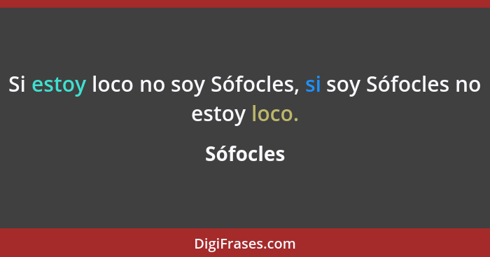 Si estoy loco no soy Sófocles, si soy Sófocles no estoy loco.... - Sófocles