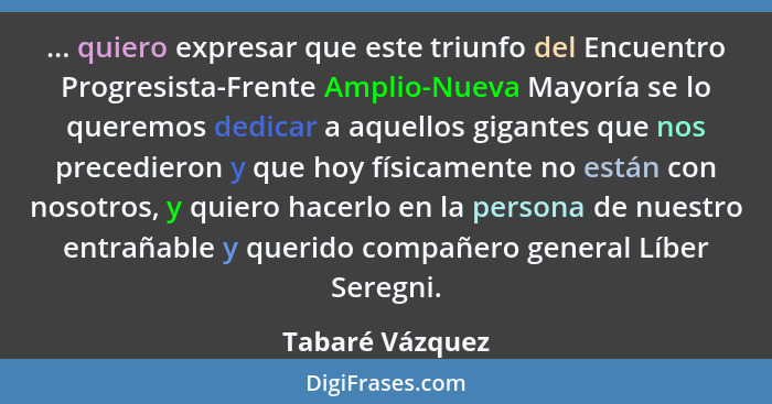 ... quiero expresar que este triunfo del Encuentro Progresista-Frente Amplio-Nueva Mayoría se lo queremos dedicar a aquellos gigantes... - Tabaré Vázquez