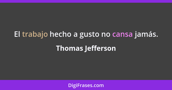 El trabajo hecho a gusto no cansa jamás.... - Thomas Jefferson