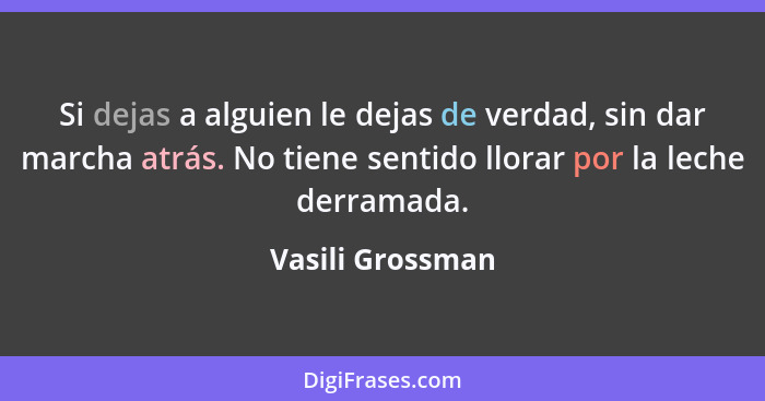 Si dejas a alguien le dejas de verdad, sin dar marcha atrás. No tiene sentido llorar por la leche derramada.... - Vasili Grossman