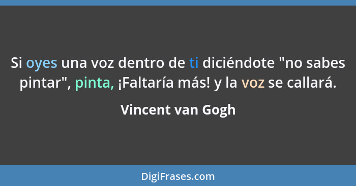 Si oyes una voz dentro de ti diciéndote "no sabes pintar", pinta, ¡Faltaría más! y la voz se callará.... - Vincent van Gogh