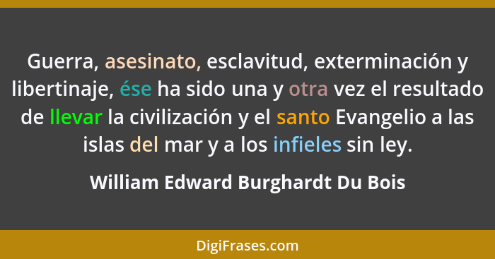 Guerra, asesinato, esclavitud, exterminación y libertinaje, ése ha sido una y otra vez el resultado de llevar la ci... - William Edward Burghardt Du Bois