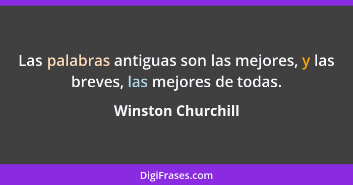 Las palabras antiguas son las mejores, y las breves, las mejores de todas.... - Winston Churchill
