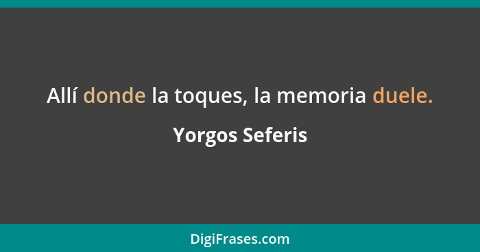 Allí donde la toques, la memoria duele.... - Yorgos Seferis