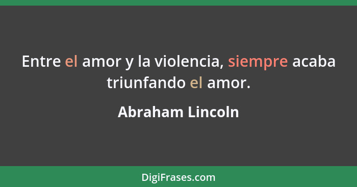 Entre el amor y la violencia, siempre acaba triunfando el amor.... - Abraham Lincoln