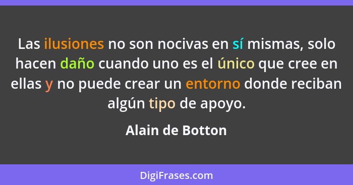 Las ilusiones no son nocivas en sí mismas, solo hacen daño cuando uno es el único que cree en ellas y no puede crear un entorno dond... - Alain de Botton