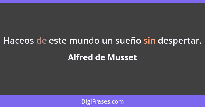 Haceos de este mundo un sueño sin despertar.... - Alfred de Musset