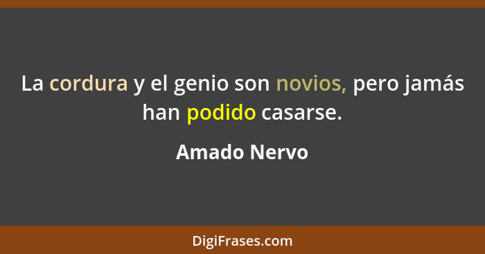 La cordura y el genio son novios, pero jamás han podido casarse.... - Amado Nervo